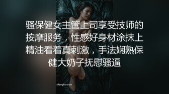 骚保健女主管上司享受技师的按摩服务，性感好身材涂抹上精油看着真刺激，手法娴熟保健大奶子抚慰骚逼