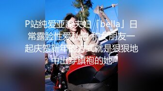 P站纯爱亚裔夫妇「bella」日常露脸性爱私拍 和女朋友一起庆贺新年的方式就是狠狠地中出穿旗袍的她