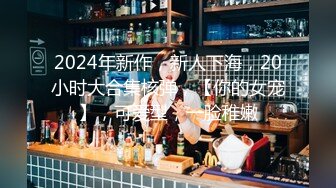 2024年新作，新人下海，20小时大合集核弹，【你的女宠】，可爱型，一脸稚嫩