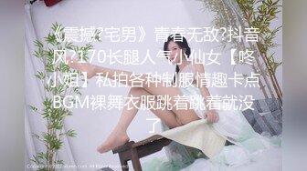 《震撼?宅男》青春无敌?抖音风?170长腿人气小仙女【咚小姐】私拍各种制服情趣卡点BGM裸舞衣服跳着跳着就没了