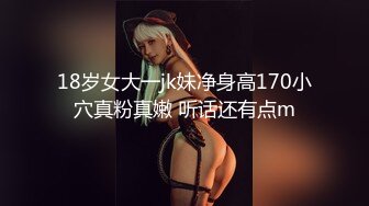 18岁女大一jk妹净身高170小穴真粉真嫩 听话还有点m