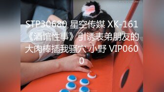 STP30680 星空传媒 XK-161《酒馆性事》引诱表弟朋友的大肉棒插我骚穴 小野 VIP0600