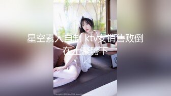 星空素人自制 ktv女销售败倒在土豪胯下