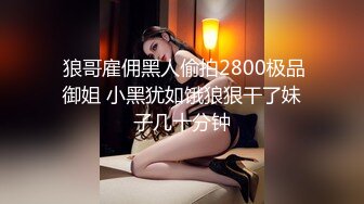  狼哥雇佣黑人偷拍2800极品御姐 小黑犹如饿狼狠干了妹子几十分钟