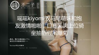 瑶瑶kiyomi双马尾萌妹和炮友激情啪啪，口塞乳夹上位骑坐抽插假吊爆菊