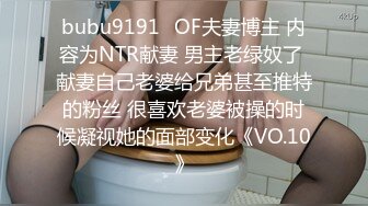 bubu9191✨OF夫妻博主 内容为NTR献妻 男主老绿奴了 献妻自己老婆给兄弟甚至推特的粉丝 很喜欢老婆被操的时候凝视她的面部变化《VO.10》