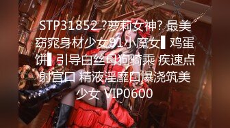 STP31852 ?萝莉女神? 最美窈窕身材少女91小魔女▌鸡蛋饼▌引导白丝母狗骑乘 疾速点射宫口 精液淫靡口爆浇筑美少女 VIP0600