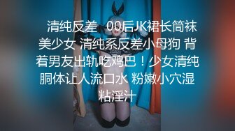 ✿清纯反差✿00后JK裙长筒袜美少女 清纯系反差小母狗 背着男友出轨吃鸡巴！少女清纯胴体让人流口水 粉嫩小穴湿粘淫汁