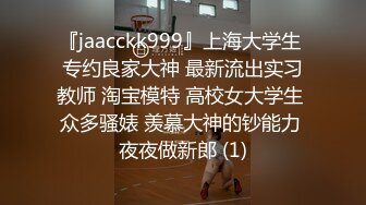 『jaacckk999』上海大学生 专约良家大神 最新流出实习教师 淘宝模特 高校女大学生 众多骚婊 羡慕大神的钞能力 夜夜做新郎 (1)