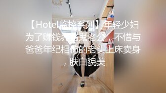 【Hotel监控系列】年轻少妇为了赚钱养赌鬼老公，不惜与爸爸年纪相仿的老头上床卖身，肤白貌美