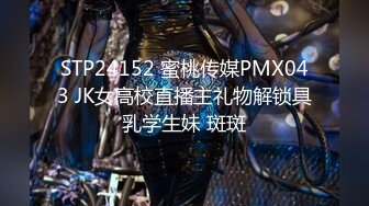 STP24152 蜜桃传媒PMX043 JK女高校直播主礼物解锁具乳学生妹 斑斑