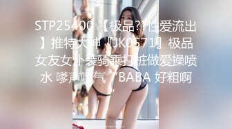 STP25400 【极品??性爱流出】推特大神『JK0571』极品女友女仆装骑乘打桩做爱操喷水 嗲声嗲气“BABA 好粗啊”