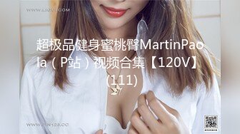 超极品健身蜜桃臀MartinPaola（P站）视频合集【120V】 (111)