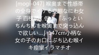 [mogi-047] 喉奥まで性感帯の全身でイケる変態なにわ女子 百枝萌（仮） 「ふっといちんちんを喉奥まで突っ込んで欲しい…」147cm小柄な女の子のお口にぶち込む喉イキ痙攣イラマチオ