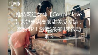 推特网红女神【Couple love】大奶丰满高颜甜美反差婊，露脸3P！激情啪啪叫床很动听3