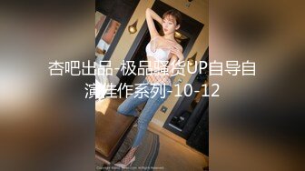 杏吧出品-极品骚货UP自导自演佳作系列-10-12