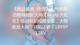 《精品重磅⭐炸弹》人气很高的推特摄影大神【Bbc柚子先生】极品私拍视图全套，大咖就是大咖不只拍还要干1899P 129V