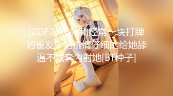 [2DF2] 小胖和经常一块打牌的雀友少妇偷情仔细的给她舔逼不戴套内射她[BT种子]