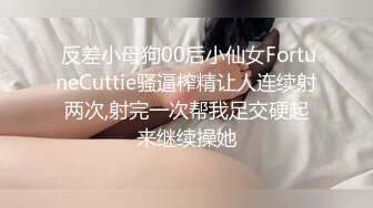  反差小母狗00后小仙女FortuneCuttie骚逼榨精让人连续射两次,射完一次帮我足交硬起来继续操她