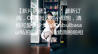 【新片速遞】 ⚫️⚫️最新订阅，OF露脸反差小母狗，清纯可爱美少女EriKasbulbasaur私拍，口活了得紫薇啪啪相当刺激