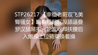 STP26217 【幸福老哥双飞美臀骚女】跪着翘起屁股舔逼叠罗汉舔屌扣穴轮流吃JB扶腰后入爆操上位骑乘换着操