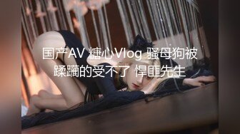 国产AV 糖心Vlog 骚母狗被蹂躏的受不了 悍匪先生