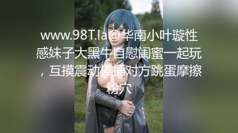 www.98T.la@华南小叶璇性感妹子大黑牛自慰闺蜜一起玩，互摸震动棒插对方跳蛋摩擦粉穴