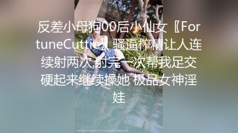 反差小母狗00后小仙女〖FortuneCuttie〗骚逼榨精让人连续射两次,射完一次帮我足交硬起来继续操她 极品女神淫娃