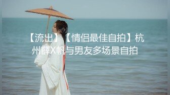 【流出】【情侣最佳自拍】杭州薛X帆与男友多场景自拍