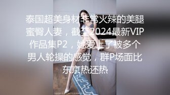 泰国超美身材非常火辣的美腿蜜臀人妻，截至2024最新VIP作品集P2，她爱上了被多个男人轮操的感觉，群P场面比东京热还热