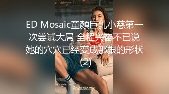 ED Mosaic童顏巨乳小慈第一次尝试大屌 全程兴奋不已说她的穴穴已经变成那根的形状 (2)