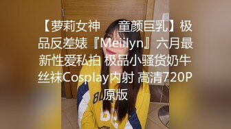 【萝莉女神❤️童颜巨乳】极品反差婊『Meiilyn』六月最新性爱私拍 极品小骚货奶牛丝袜Cosplay内射 高清720P原版