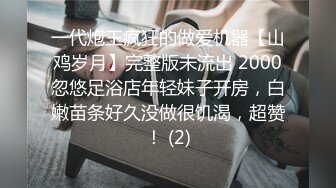 一代炮王疯狂的做爱机器【山鸡岁月】完整版未流出 2000忽悠足浴店年轻妹子开房，白嫩苗条好久没做很饥渴，超赞！ (2)