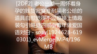 [2DF2] 老公出差一周怀着身孕的贱货寂寞难耐用老公给的道具自慰觉得不过瘾换上情趣装勾引隔壁四眼小青年做爱国语对白 - soav(1924628-6190301)_evMerge[MP4/196MB