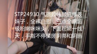 STP24930 气质颇佳颜值爆表妹子，全裸自慰，三点全露超级粉嫩咪咪头，下面粉嫩一线天，手指不停揉搓阴蒂和阴唇