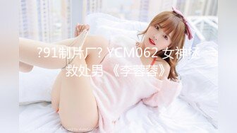 ?91制片厂? YCM062 女神拯救处男 《李蓉蓉》