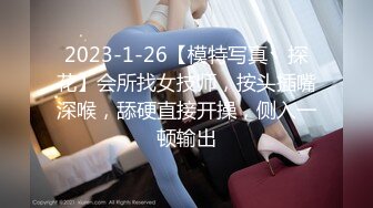 2023-1-26【模特写真丶探花】会所找女技师，按头插嘴深喉，舔硬直接开操，侧入一顿输出