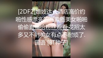 [2DF2]嫖妓达人酒店高价约啪性感漂亮的高素质美女啪啪偷偷直播给粉丝观看,花招太多又不射美女有点不耐烦了.国语 [BT种子]