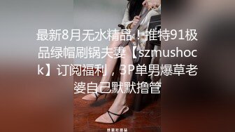 最新8月无水精品！推特91极品绿帽刷锅夫妻【szmushock】订阅福利，3P单男爆草老婆自己默默撸管