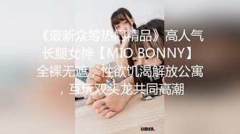 《最新众筹热门精品》高人气长腿女神【MIO BONNY】全裸无遮，性欲饥渴解放公寓，互玩双头龙共同高潮