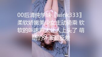 00后清纯学妹〖wink333〗柔软娇嫩美少女主动骑乘 软软的叫床声太让人上头了 萌萌的外表超反差