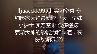 『jaacckk999』实习空乘 专约良家大神最新流出大一学妹 小护士 实习空乘 众多骚婊 羡慕大神的钞能力和渠道，夜夜做新郎 (2)