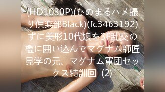 (HD1080P)(ひのまるハメ撮り倶楽部Black)(fc3463192)ずに美形10代娘を3P乱交の檻に囲い込んでマグナム師匠見学の元、マグナム軍団セックス特訓回  (2)