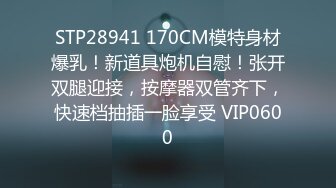 STP28941 170CM模特身材爆乳！新道具炮机自慰！张开双腿迎接，按摩器双管齐下，快速档抽插一脸享受 VIP0600