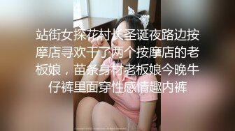 站街女探花村长圣诞夜路边按摩店寻欢干了两个按摩店的老板娘，苗条身材老板娘今晚牛仔裤里面穿性感情趣内裤