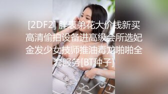 [2DF2] 胖表弟花大价钱新买高清偷拍设备进高级会所选妃金发少女技师推油毒龙啪啪全套服务[BT种子]