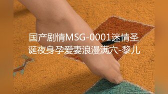 国产剧情MSG-0001迷情圣诞夜身孕爱妻浪漫满穴-黎儿