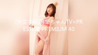 (中文字幕)募集ちゃんTV×PRESTIGE PREMIUM 40