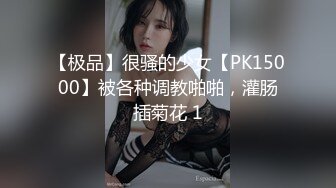 【极品】很骚的少女【PK15000】被各种调教啪啪，灌肠插菊花 1