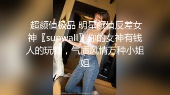  超颜值极品 明星颜值反差女神〖sunwall〗你的女神有钱人的玩物，气质风情万种小姐姐